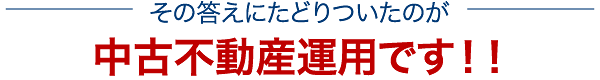 その答えにたどりついたのが中古不動産運用です！！