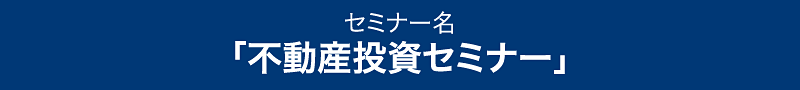 セミナー名「まずここから知ってみる！不動産運用セミナー」