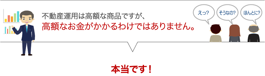 不動産運用は高額な商品ですが、 高額なお金がかかるわけではありません。本当です！